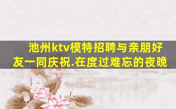 池州ktv模特招聘与亲朋好友一同庆祝.在度过难忘的夜晚